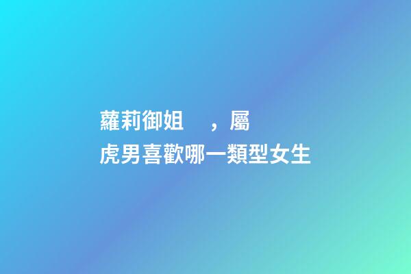 蘿莉御姐，屬虎男喜歡哪一類型女生